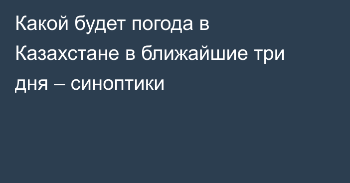 Какой будет погода в Казахстане в ближайшие три дня – синоптики