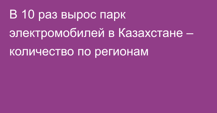 В 10 раз вырос парк электромобилей в Казахстане – количество по регионам