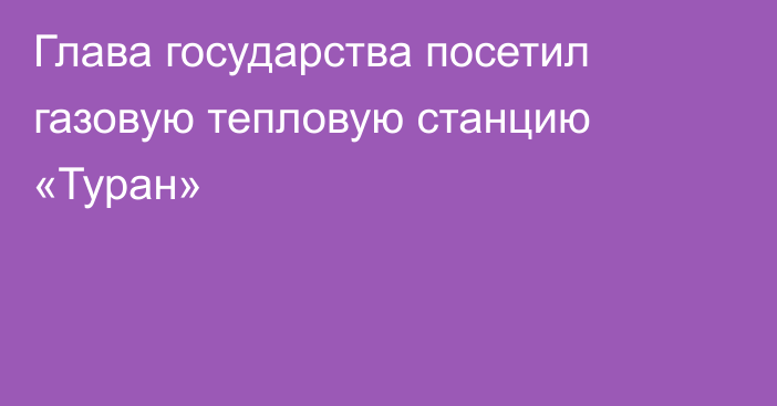 Глава государства посетил газовую тепловую станцию «Туран»