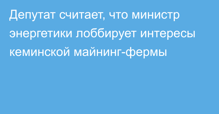 Депутат считает, что министр энергетики лоббирует интересы кеминской майнинг-фермы