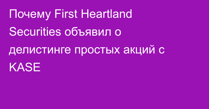 Почему First Heartland Securities объявил о делистинге простых акций с KASE