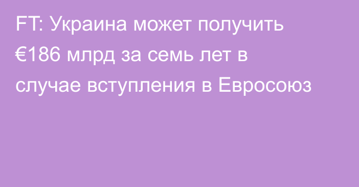 FT: Украина может получить €186 млрд за семь лет в случае вступления в Евросоюз