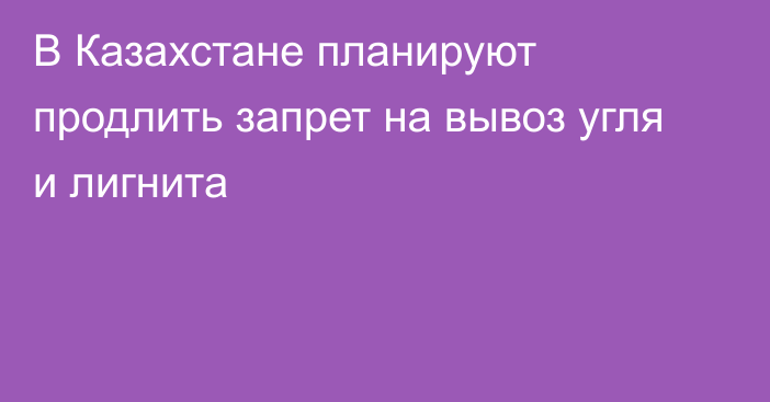 В Казахстане планируют продлить запрет на вывоз угля и лигнита