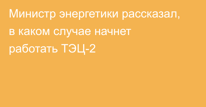 Министр энергетики рассказал, в каком случае начнет работать ТЭЦ-2