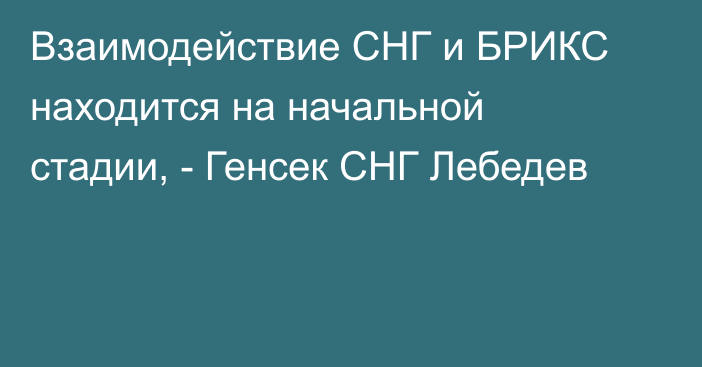 Взаимодействие СНГ и БРИКС находится на начальной стадии, - Генсек СНГ Лебедев