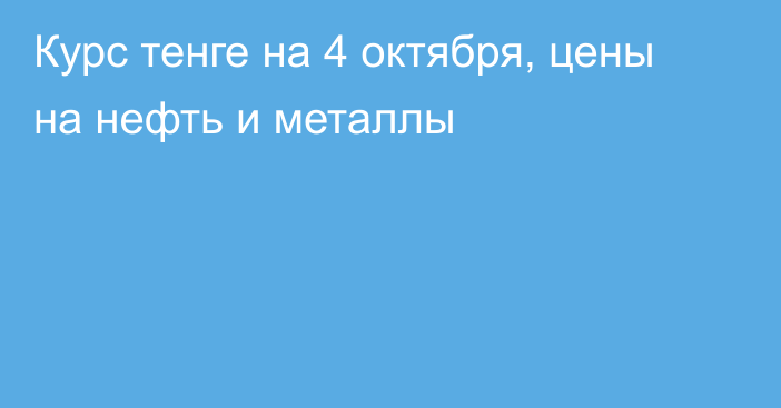 Курс тенге на 4 октября, цены на нефть и металлы