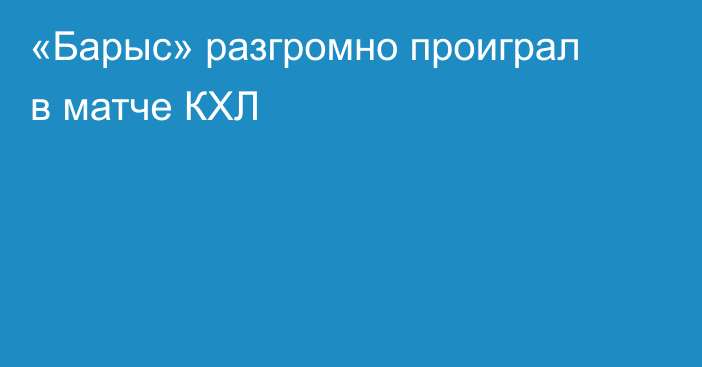 «Барыс» разгромно проиграл в матче КХЛ