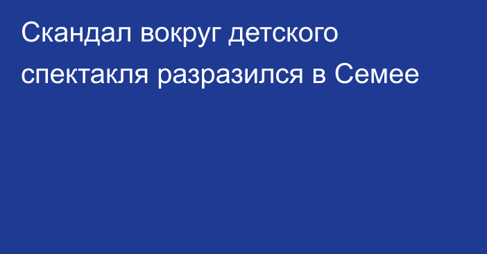 Скандал вокруг детского спектакля разразился в Семее