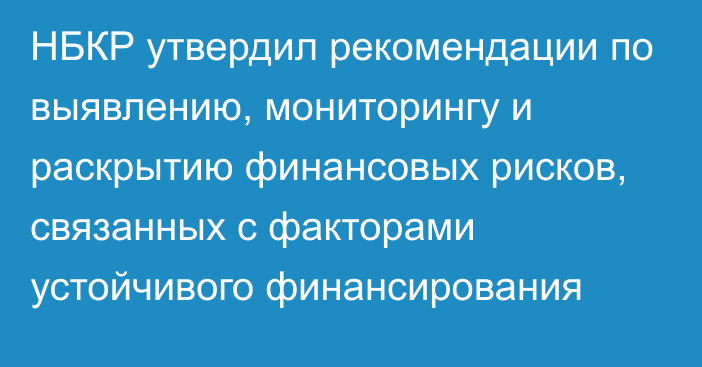 НБКР утвердил рекомендации по выявлению, мониторингу и раскрытию финансовых рисков, связанных с факторами устойчивого финансирования