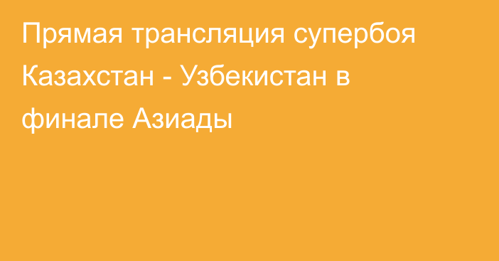 Прямая трансляция супербоя Казахстан - Узбекистан в финале Азиады