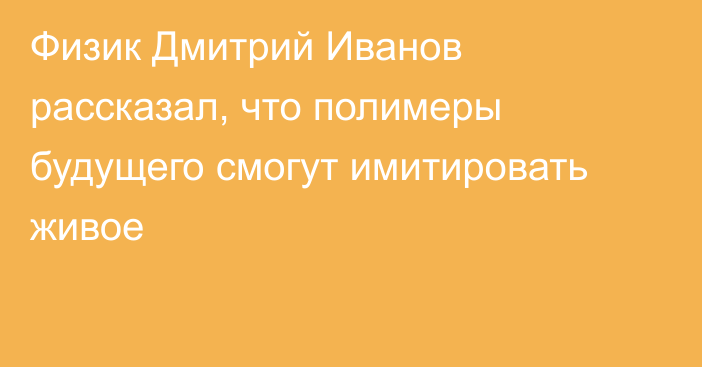 Физик Дмитрий Иванов рассказал, что полимеры будущего смогут имитировать живое