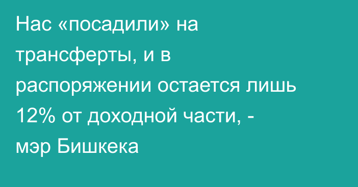 Нас «посадили» на трансферты, и в распоряжении остается лишь 12% от доходной части, - мэр Бишкека