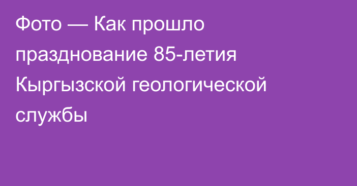 Фото — Как прошло празднование 85-летия Кыргызской геологической службы