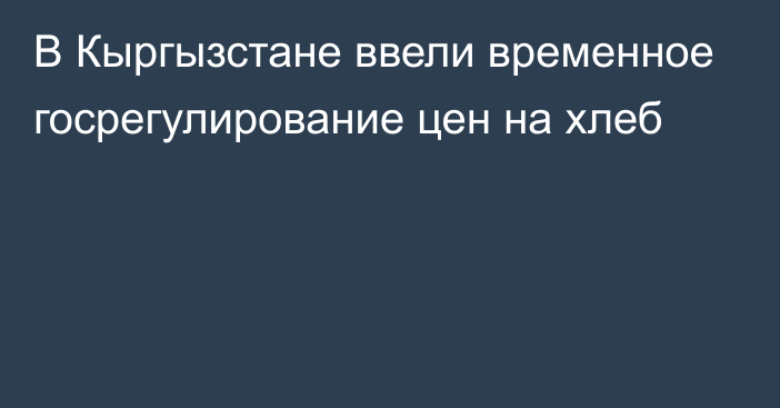 В Кыргызстане ввели временное госрегулирование цен на хлеб