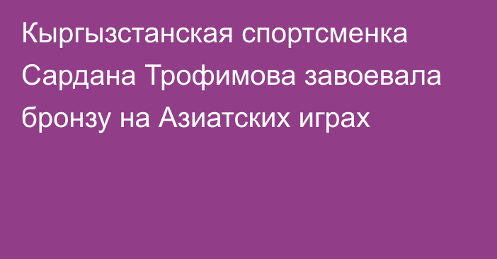 Кыргызстанская спортсменка Сардана Трофимова завоевала бронзу на Азиатских играх