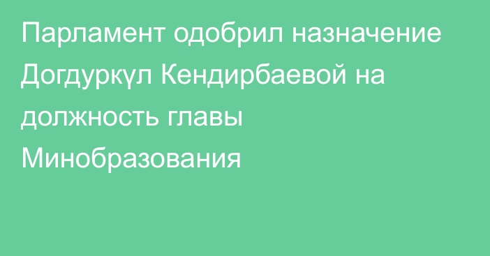 Парламент одобрил назначение Догдуркүл Кендирбаевой на должность главы Минобразования