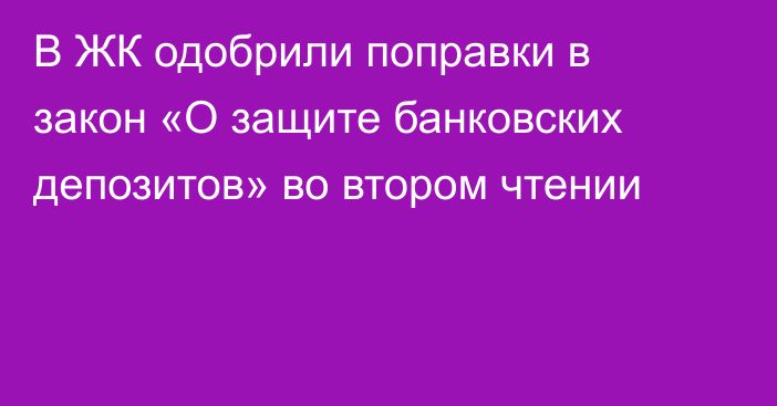 В ЖК одобрили поправки в закон «О защите банковских депозитов» во втором чтении