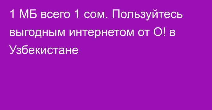 1 МБ всего 1 сом. Пользуйтесь выгодным интернетом от О! в Узбекистане