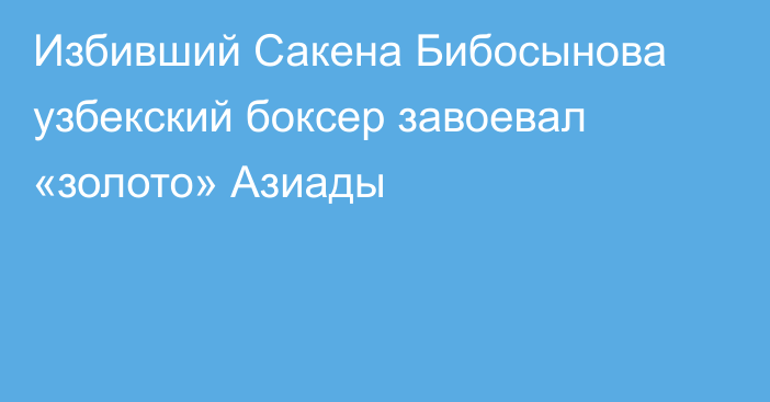 Избивший Сакена Бибосынова узбекский боксер завоевал «золото» Азиады