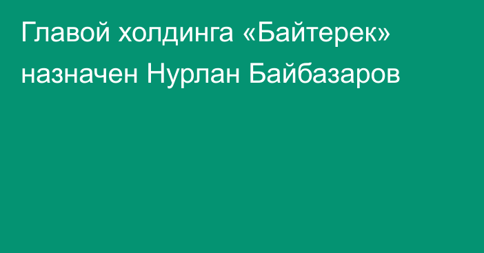 Главой холдинга «Байтерек» назначен Нурлан Байбазаров