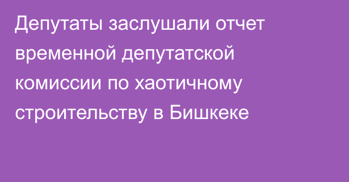 Депутаты заслушали отчет временной депутатской комиссии по хаотичному строительству в Бишкеке