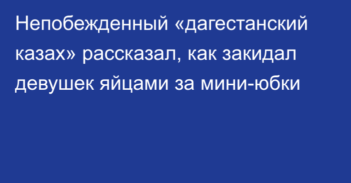 Непобежденный «дагестанский казах» рассказал, как закидал девушек яйцами за мини-юбки