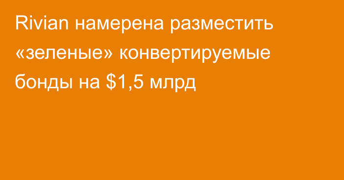 Rivian намерена разместить «зеленые» конвертируемые бонды на $1,5 млрд