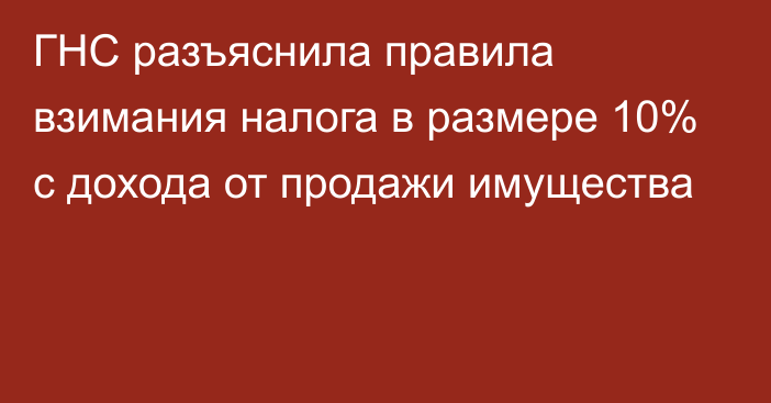 ГНС разъяснила правила взимания налога в размере 10% с дохода от продажи имущества