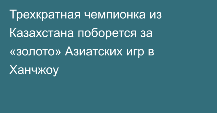 Трехкратная чемпионка из Казахстана поборется за «золото» Азиатских игр в Ханчжоу