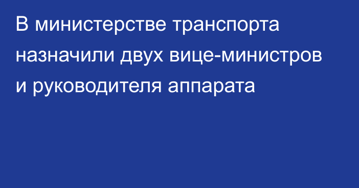 В министерстве транспорта назначили двух вице-министров и руководителя аппарата