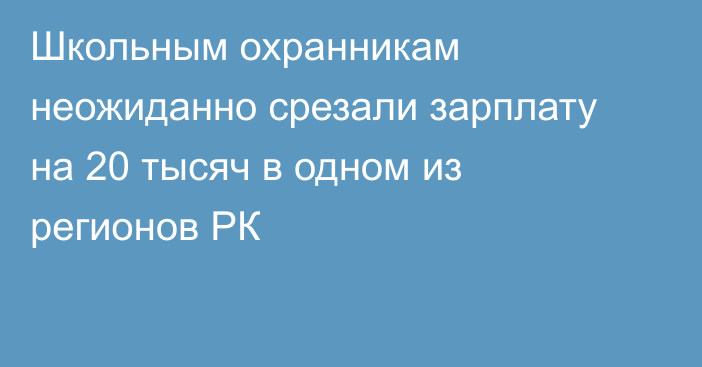 Школьным охранникам неожиданно срезали зарплату на 20 тысяч в одном из регионов РК