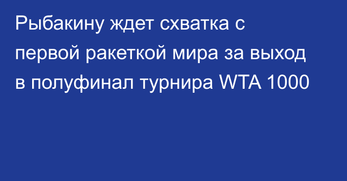 Рыбакину ждет схватка с первой ракеткой мира за выход в полуфинал турнира WTA 1000