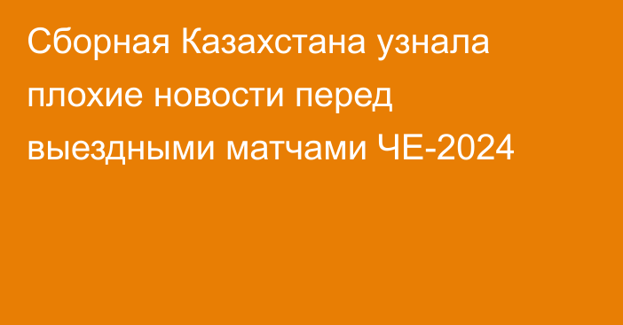 Сборная Казахстана узнала плохие новости перед выездными матчами ЧЕ-2024