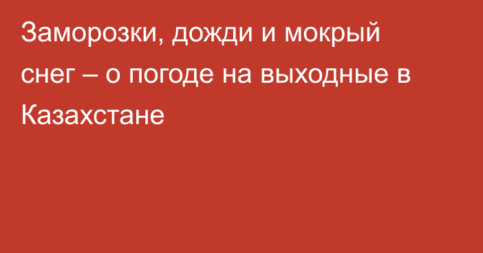 Заморозки, дожди и мокрый снег – о погоде на выходные в Казахстане