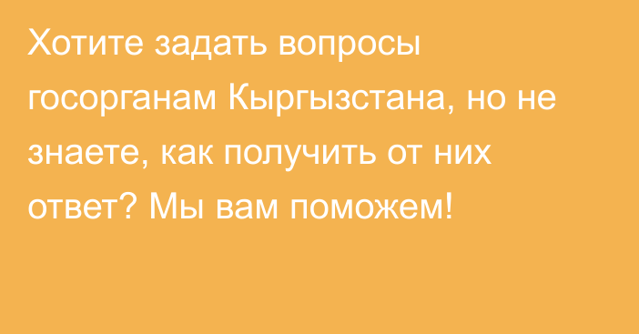 Хотите задать вопросы госорганам Кыргызстана, но не знаете, как получить от них ответ? Мы вам поможем!