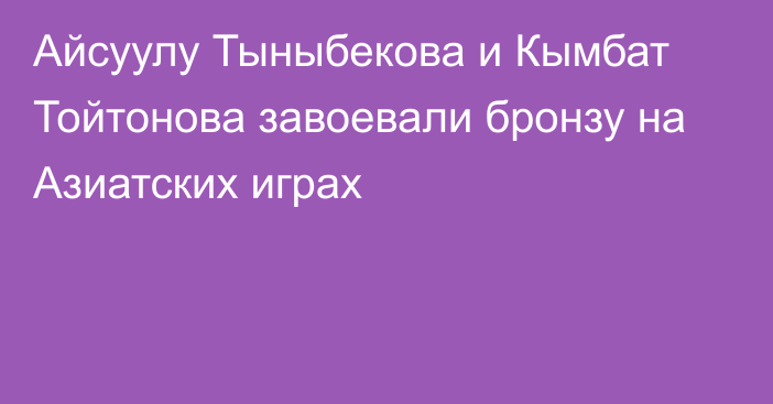 Айсуулу Тыныбекова и Кымбат Тойтонова завоевали бронзу на Азиатских играх