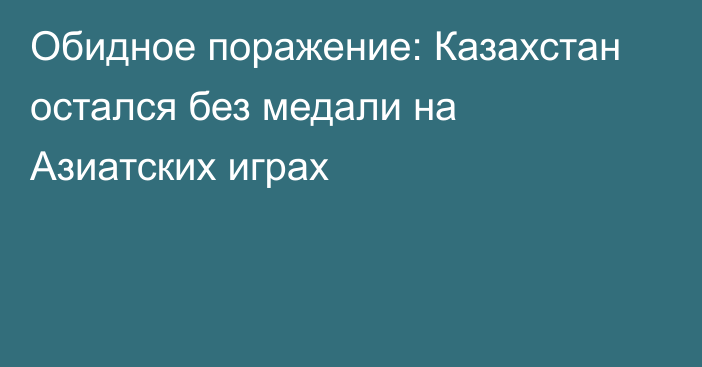 Обидное поражение: Казахстан остался без медали на Азиатских играх