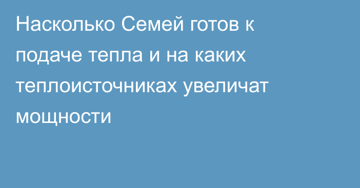 Насколько Семей готов к подаче тепла и на каких теплоисточниках увеличат мощности