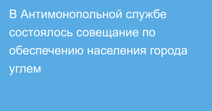 В Антимонопольной службе состоялось совещание по обеспечению населения города углем