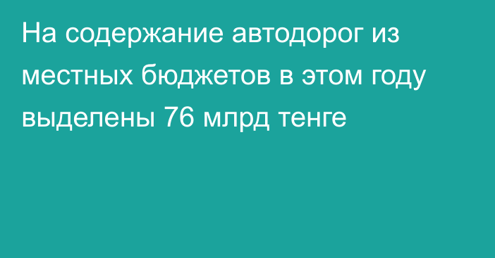 На содержание автодорог из местных бюджетов в этом году выделены 76 млрд тенге