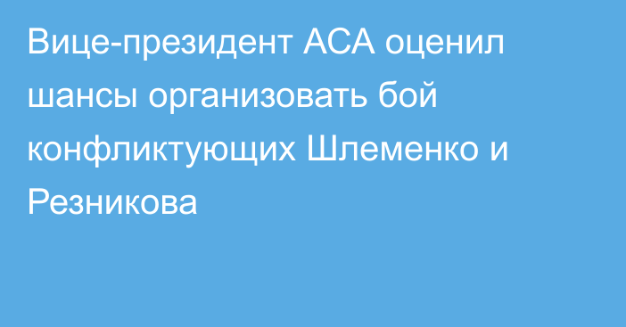 Вице-президент АСА оценил шансы организовать бой конфликтующих Шлеменко и Резникова