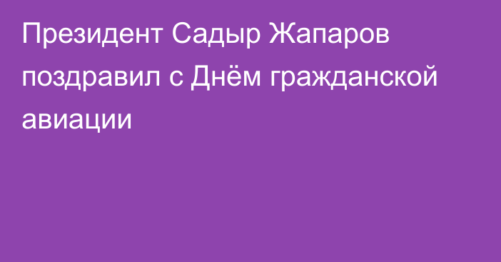 Президент Садыр Жапаров поздравил с Днём гражданской авиации