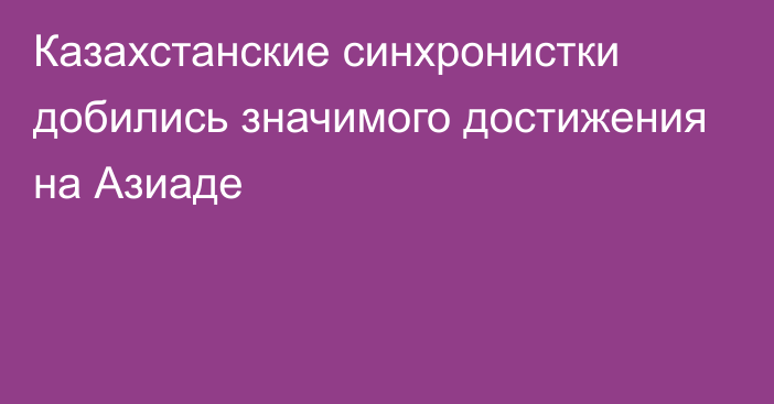 Казахстанские синхронистки добились значимого достижения на Азиаде