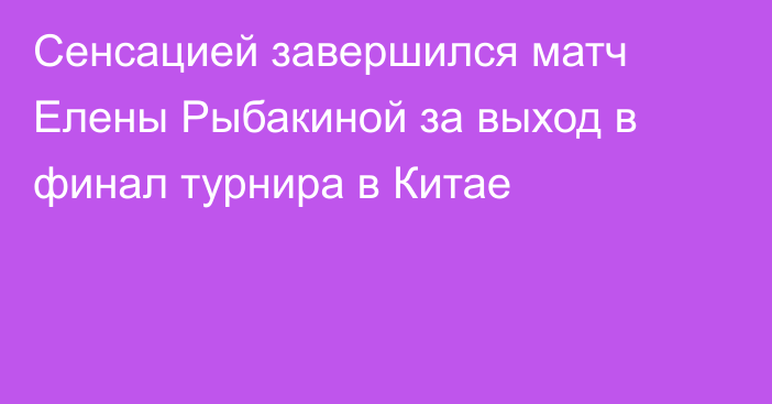 Сенсацией завершился матч Елены Рыбакиной за выход в финал турнира в Китае