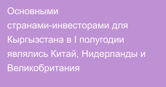 Основными странами-инвесторами для Кыргызстана в I полугодии являлись Китай, Нидерланды и Великобритания