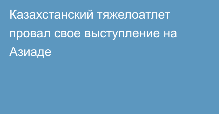 Казахстанский тяжелоатлет провал свое выступление на Азиаде