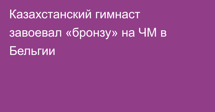 Казахстанский гимнаст завоевал «бронзу» на ЧМ в Бельгии