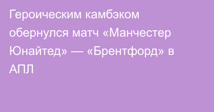 Героическим камбэком обернулся матч «Манчестер Юнайтед» — «Брентфорд» в АПЛ