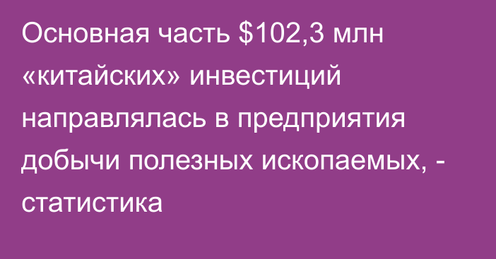 Основная часть $102,3 млн «китайских» инвестиций направлялась в предприятия добычи полезных ископаемых, - статистика