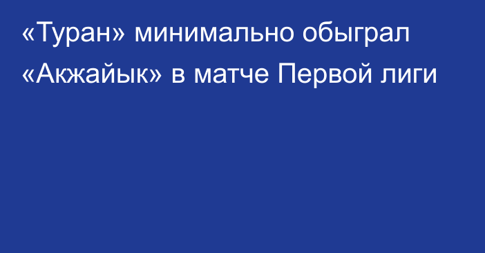 «Туран» минимально обыграл «Акжайык» в матче Первой лиги